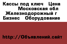 Кассы под ключ › Цена ­ 5 000 - Московская обл., Железнодорожный г. Бизнес » Оборудование   